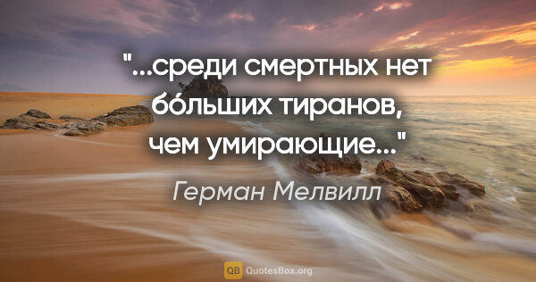 Герман Мелвилл цитата: "...среди смертных нет бóльших тиранов, чем умирающие..."