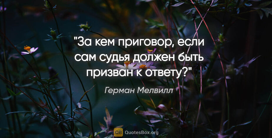 Герман Мелвилл цитата: "За кем приговор, если сам судья должен быть призван к ответу?"