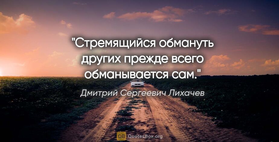 Дмитрий Сергеевич Лихачев цитата: "Стремящийся обмануть других прежде всего обманывается сам."