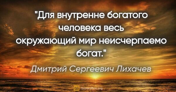Дмитрий Сергеевич Лихачев цитата: "Для внутренне богатого человека весь окружающий мир..."
