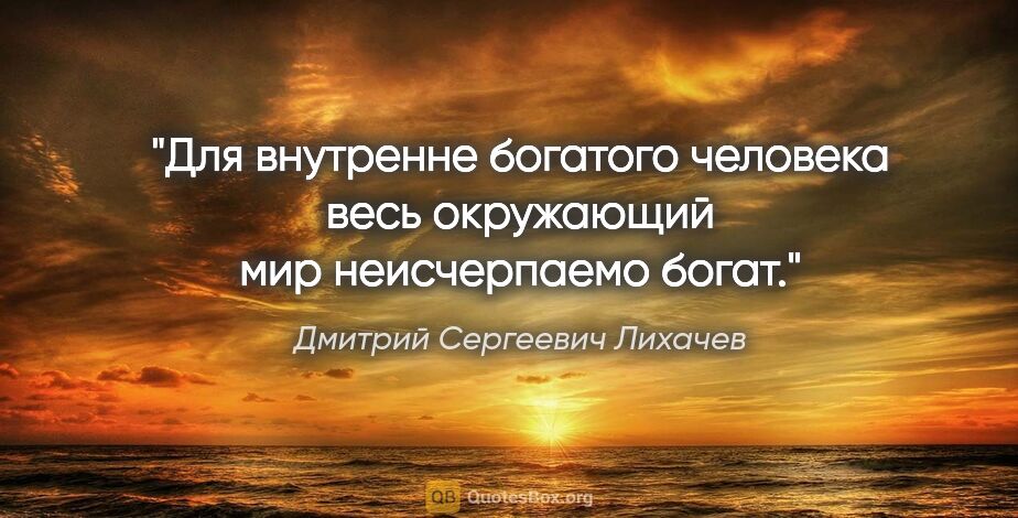 Дмитрий Сергеевич Лихачев цитата: "Для внутренне богатого человека весь окружающий мир..."