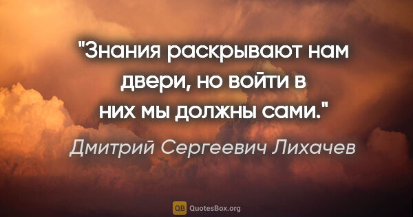 Дмитрий Сергеевич Лихачев цитата: "Знания раскрывают нам двери, но войти в них мы должны сами."