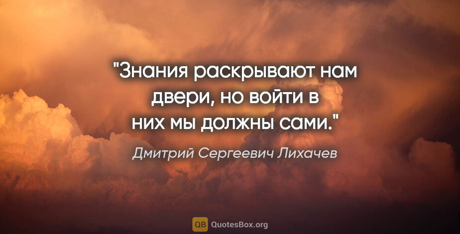 Дмитрий Сергеевич Лихачев цитата: "Знания раскрывают нам двери, но войти в них мы должны сами."