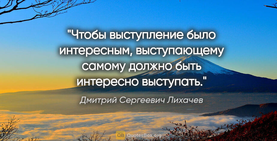 Дмитрий Сергеевич Лихачев цитата: "Чтобы выступление было интересным, выступающему самому должно..."