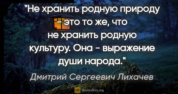 Дмитрий Сергеевич Лихачев цитата: "Не хранить родную природу - это то же, что не хранить родную..."