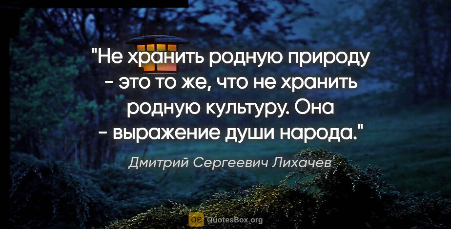 Дмитрий Сергеевич Лихачев цитата: "Не хранить родную природу - это то же, что не хранить родную..."