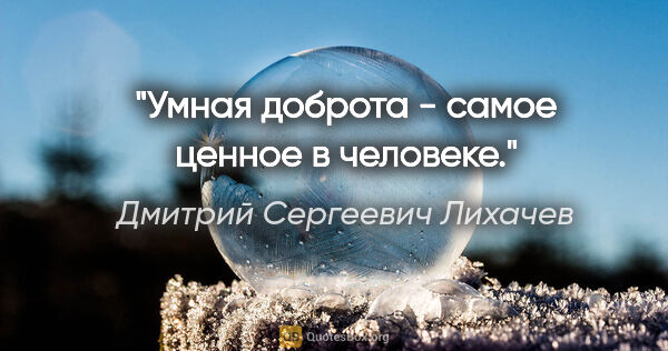 Дмитрий Сергеевич Лихачев цитата: "Умная доброта - самое ценное в человеке."