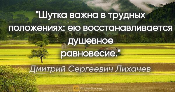 Дмитрий Сергеевич Лихачев цитата: "Шутка важна в трудных положениях: ею восстанавливается..."