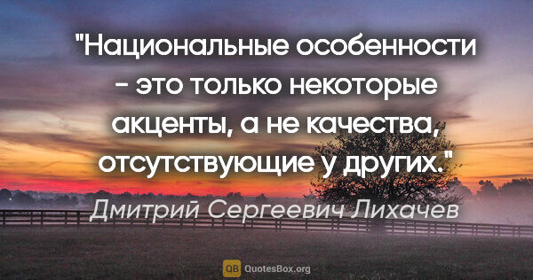 Дмитрий Сергеевич Лихачев цитата: "Национальные особенности - это только некоторые акценты, а не..."