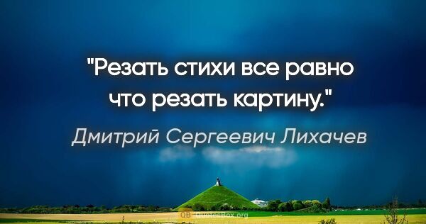 Дмитрий Сергеевич Лихачев цитата: "Резать стихи все равно что резать картину."