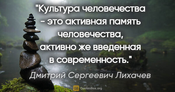 Дмитрий Сергеевич Лихачев цитата: "Культура человечества - это активная память человечества,..."