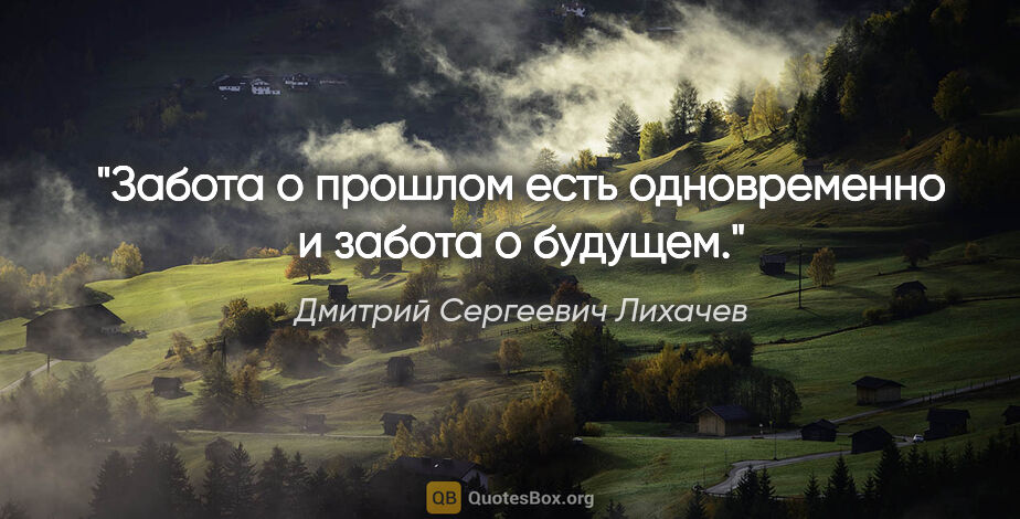 Дмитрий Сергеевич Лихачев цитата: "Забота о прошлом есть одновременно и забота о будущем."