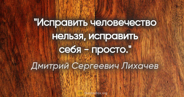 Дмитрий Сергеевич Лихачев цитата: "Исправить человечество нельзя, исправить себя - просто."