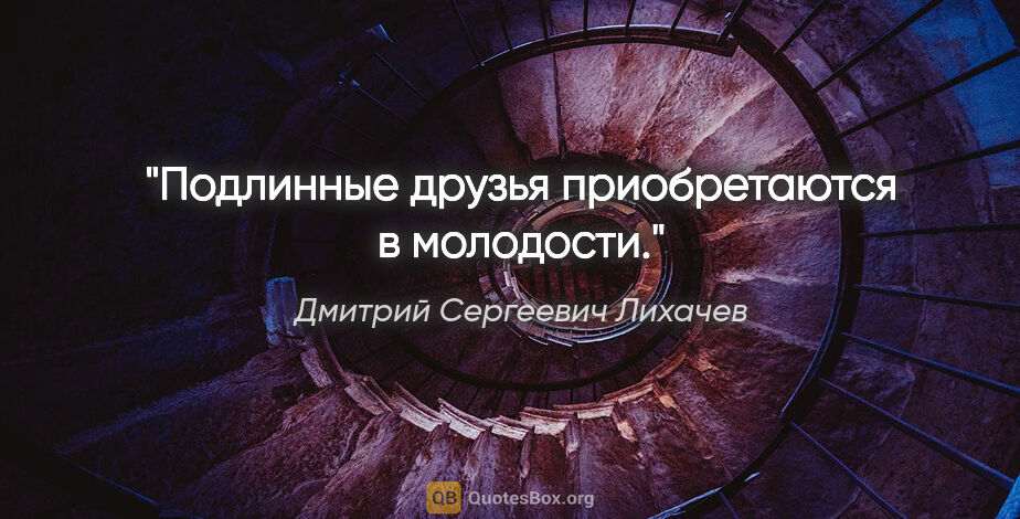 Дмитрий Сергеевич Лихачев цитата: "Подлинные друзья приобретаются в молодости."