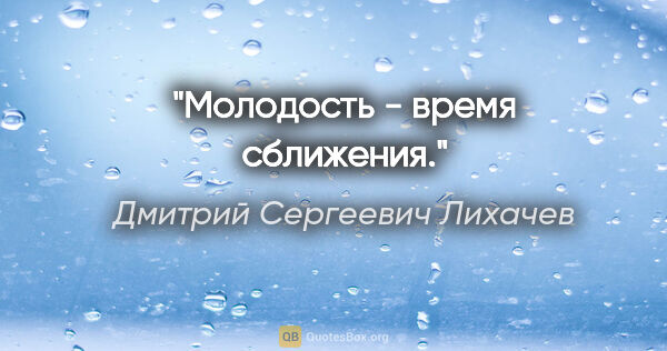 Дмитрий Сергеевич Лихачев цитата: "Молодость - время сближения."