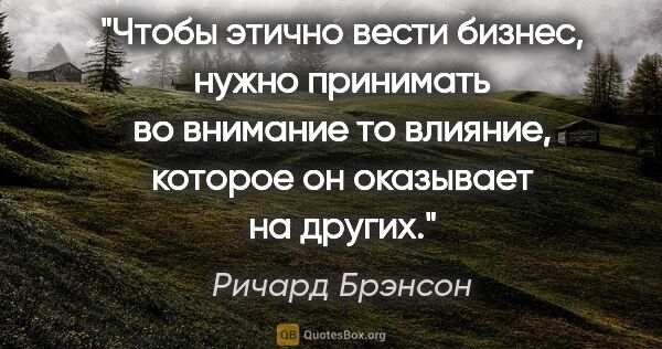 Ричард Брэнсон цитата: "Чтобы этично вести бизнес, нужно принимать во внимание то..."