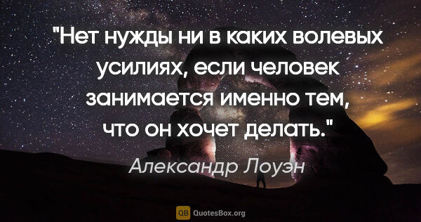 Александр Лоуэн цитата: "Нет нужды ни в каких волевых усилиях, если человек занимается..."