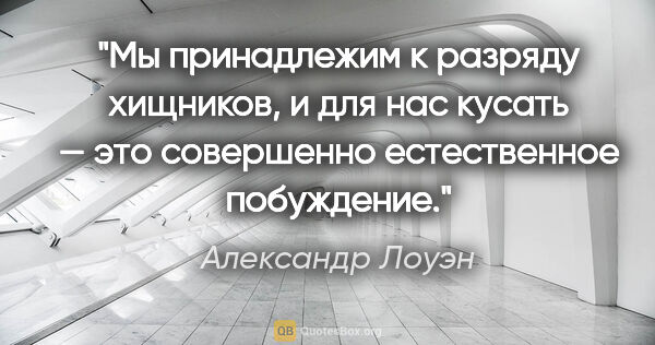 Александр Лоуэн цитата: "Мы принадлежим к разряду хищников, и для нас кусать — это..."