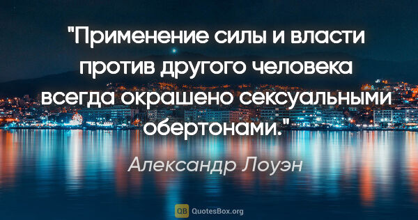 Александр Лоуэн цитата: "Применение силы и власти против другого человека всегда..."