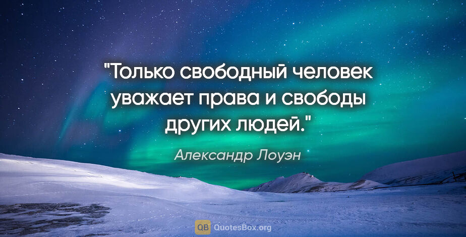 Александр Лоуэн цитата: "Только свободный человек уважает права и свободы других людей."