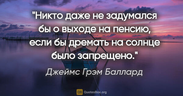 Джеймс Грэм Баллард цитата: "Никто даже не задумался бы о выходе на пенсию, если бы дремать..."