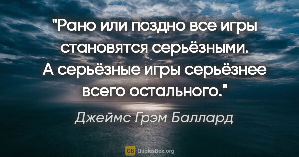 Джеймс Грэм Баллард цитата: "Рано или поздно все игры становятся серьёзными. А серьёзные..."