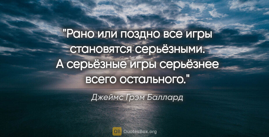 Джеймс Грэм Баллард цитата: "Рано или поздно все игры становятся серьёзными. А серьёзные..."