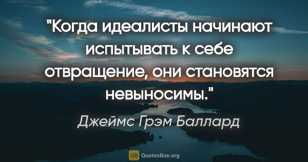 Джеймс Грэм Баллард цитата: "Когда идеалисты начинают испытывать к себе отвращение, они..."