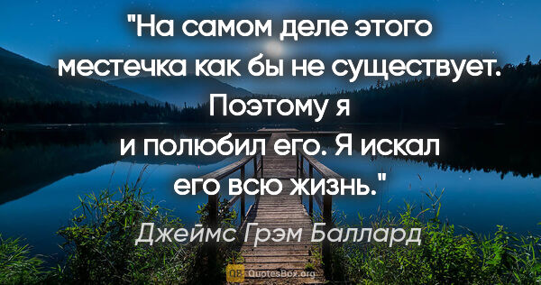 Джеймс Грэм Баллард цитата: "На самом деле этого местечка как бы не существует. Поэтому я и..."