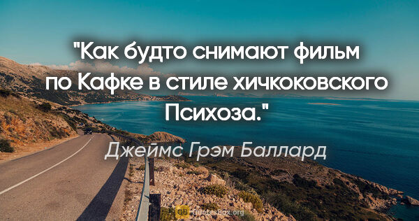 Джеймс Грэм Баллард цитата: "Как будто снимают фильм по Кафке в стиле хичкоковского «Психоза»."