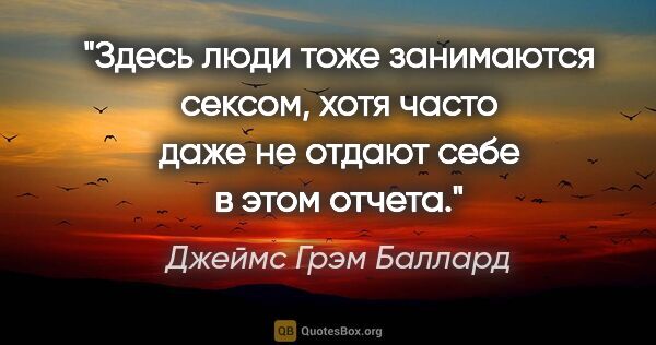 Джеймс Грэм Баллард цитата: "Здесь люди тоже занимаются сексом, хотя часто даже не отдают..."