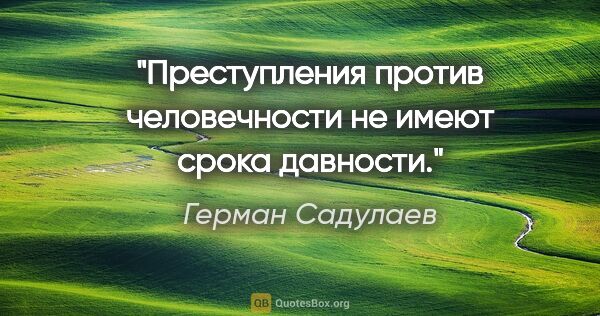 Герман Садулаев цитата: "Преступления против человечности не имеют срока давности."