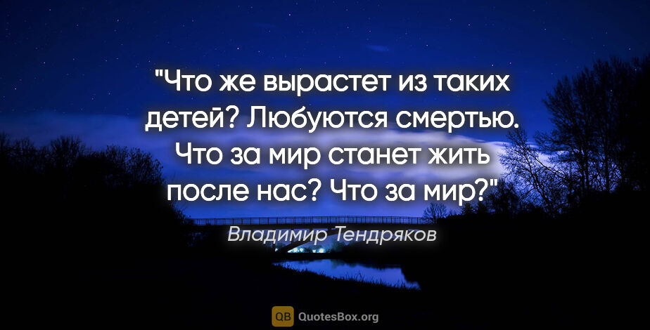 Владимир Тендряков цитата: "Что же вырастет из таких детей? Любуются смертью. Что за мир..."