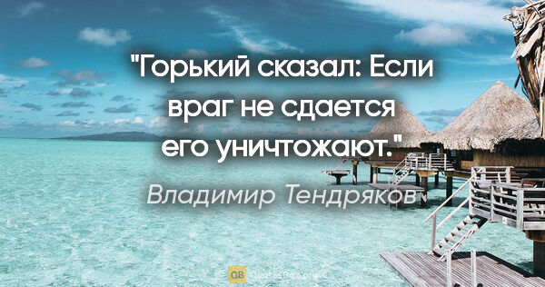 Владимир Тендряков цитата: "Горький сказал: "Если враг не сдается его уничтожают"."