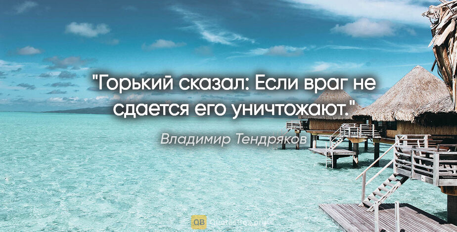 Владимир Тендряков цитата: "Горький сказал: "Если враг не сдается его уничтожают"."