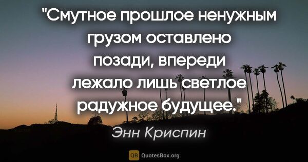 Энн Криспин цитата: "Смутное прошлое ненужным грузом оставлено позади, впереди..."