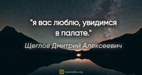 Щеглов Дмитрий Алексеевич цитата: "я вас люблю, увидимся в палате."