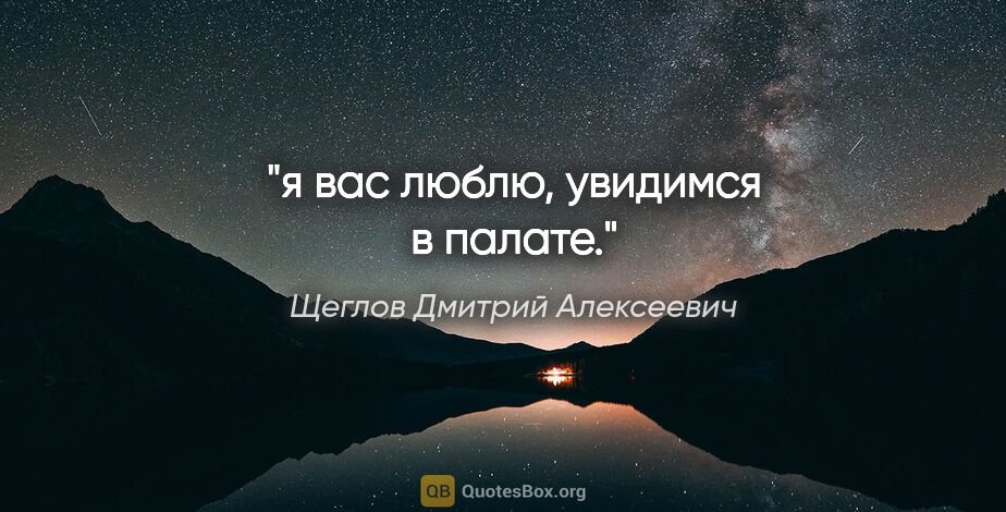 Щеглов Дмитрий Алексеевич цитата: "я вас люблю, увидимся в палате."