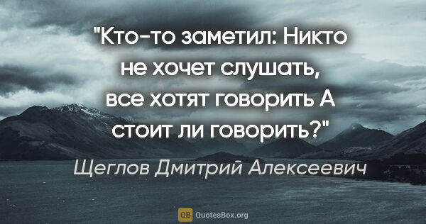 Щеглов Дмитрий Алексеевич цитата: "Кто-то заметил: "Никто не хочет слушать, все хотят..."