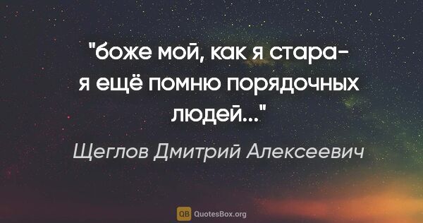 Щеглов Дмитрий Алексеевич цитата: "боже мой, как я стара- я ещё помню порядочных людей..."