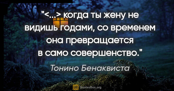 Тонино Бенаквиста цитата: "<...> когда ты жену не видишь годами, со временем она..."