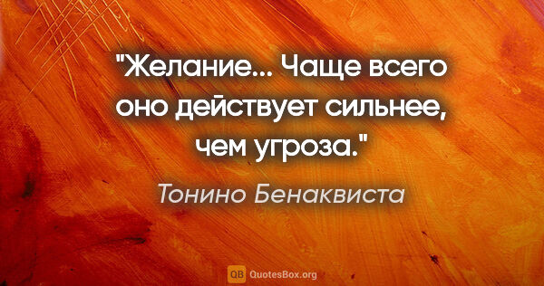 Тонино Бенаквиста цитата: "Желание... Чаще всего оно действует сильнее, чем угроза."