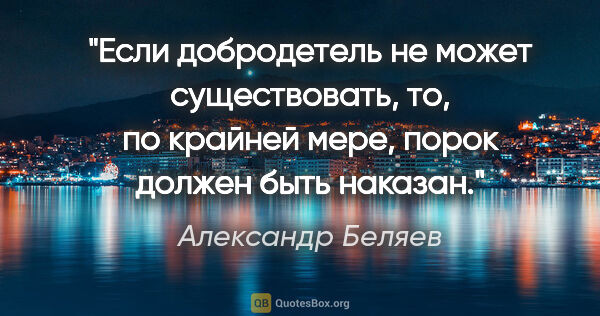 Александр Беляев цитата: "Если добродетель не может существовать, то, по крайней мере,..."