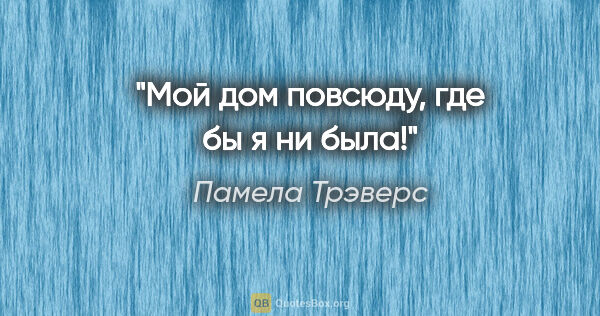 Памела Трэверс цитата: "Мой дом повсюду, где бы я ни была!"