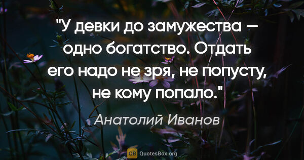 Анатолий Иванов цитата: "У девки до замужества — одно богатство. Отдать его надо не..."