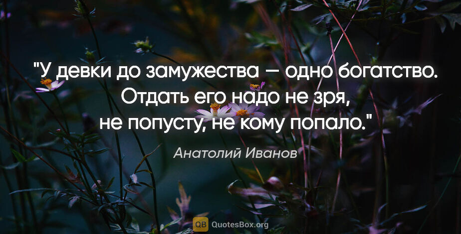 Анатолий Иванов цитата: "У девки до замужества — одно богатство. Отдать его надо не..."