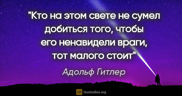 Адольф Гитлер цитата: "Кто на этом свете не сумел добиться того, чтобы его ненавидели..."