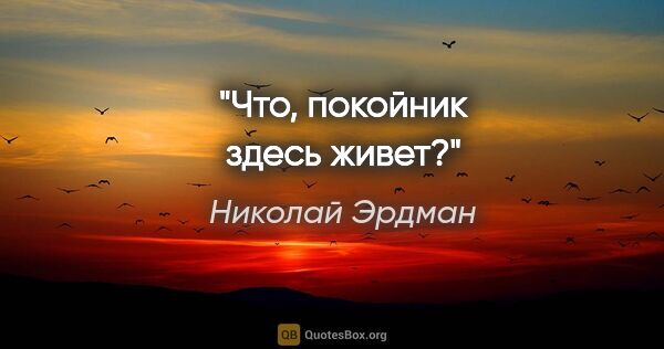 Николай Эрдман цитата: "Что, покойник здесь живет?"