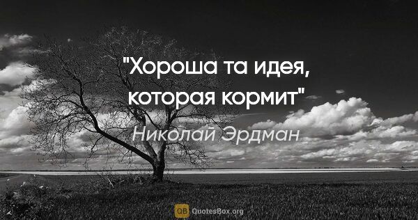 Николай Эрдман цитата: "Хороша та идея, которая кормит"