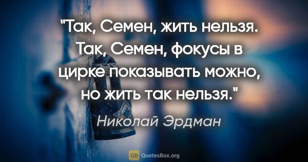 Николай Эрдман цитата: "Так, Семен, жить нельзя. Так, Семен, фокусы в цирке показывать..."